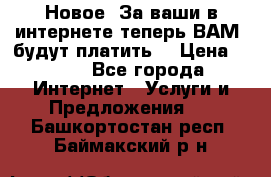 Новое! За ваши в интернете теперь ВАМ! будут платить! › Цена ­ 777 - Все города Интернет » Услуги и Предложения   . Башкортостан респ.,Баймакский р-н